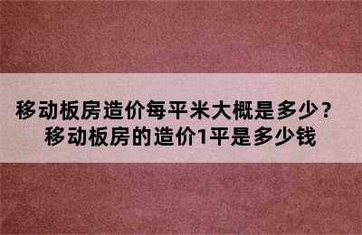 移动板房造价每平米大概是多少？ 移动板房的造价1平是多少钱